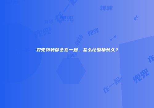 兜兜转转都会在一起，怎么让爱情长久？