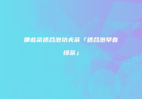 哪些茶适合泡功夫茶「适合泡早春绿茶」