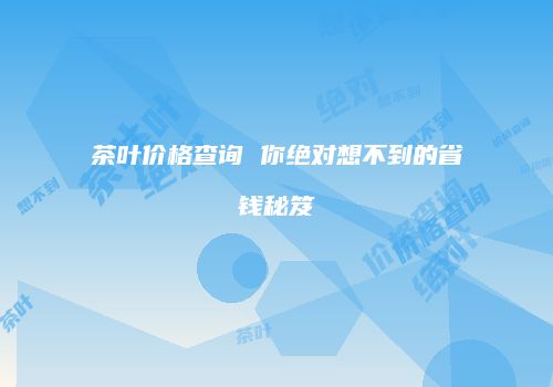 茶叶价格查询 你绝对想不到的省钱秘笈