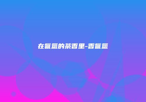 在氤氲的茶香里-香氤氲