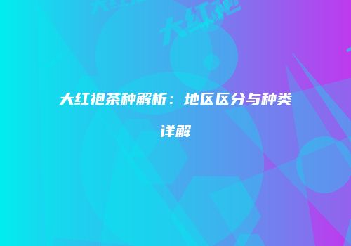 大红袍茶种解析：地区区分与种类详解