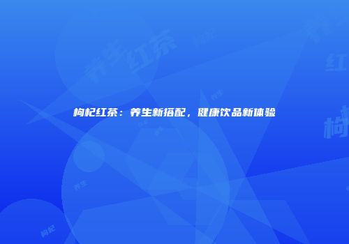 枸杞红茶：养生新搭配，健康饮品新体验