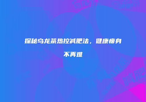 探秘乌龙茶热控减肥法，健康瘦身不再难
