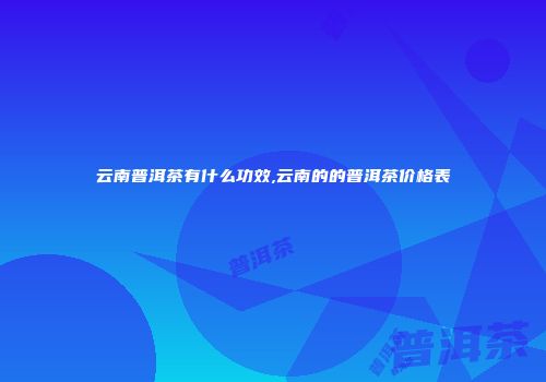 云南普洱茶有什么功效,云南的的普洱茶价格表