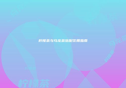 柠檬茶与乌龙茶搭配饮用指南