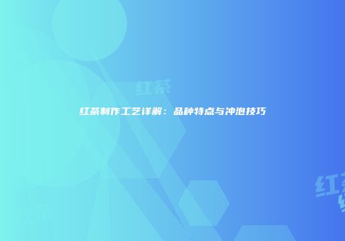 红茶制作工艺详解：品种特点与冲泡技巧