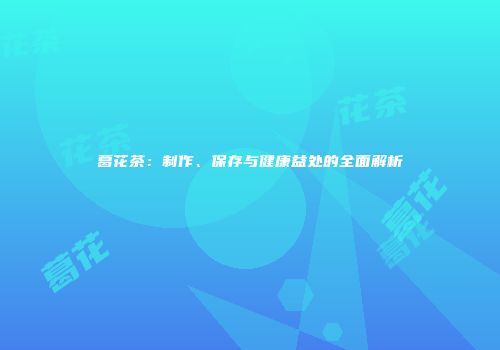 葛花茶：制作、保存与健康益处的全面解析