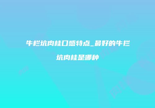牛栏坑肉桂口感特点_最好的牛拦坑肉桂是哪种