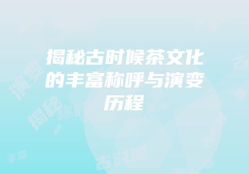 揭秘古时候茶文化的丰富称呼与演变历程