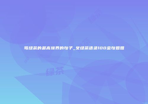 骂绿茶的最高境界的句子_女绿茶语录100金句姐姐