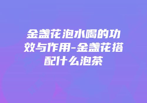 金盏花泡水喝的功效与作用-金盏花搭配什么泡茶