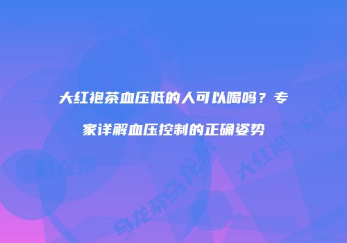 大红袍茶血压低的人可以喝吗？专家详解血压控制的正确姿势