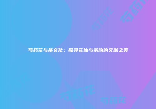 芍药花与茶文化：探寻花仙与茶韵的交融之美