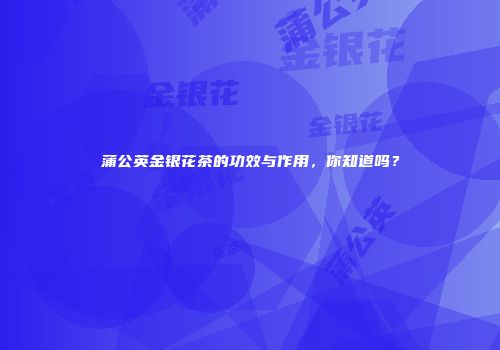 蒲公英金银花茶的功效与作用，你知道吗？