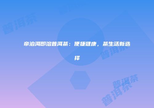 帝泊洱即溶普洱茶：便捷健康，茶生活新选择