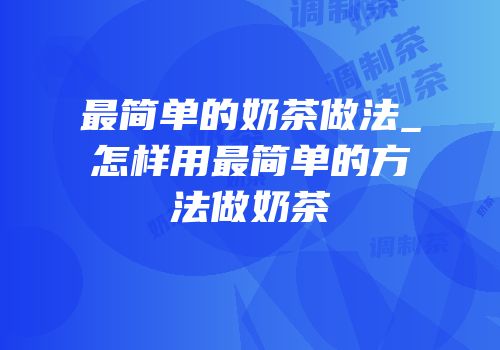 最简单的奶茶做法_怎样用最简单的方法做奶茶