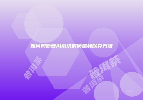 如何判断普洱茶饼的质量和保存方法