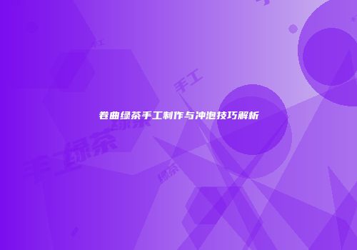 卷曲绿茶手工制作与冲泡技巧解析