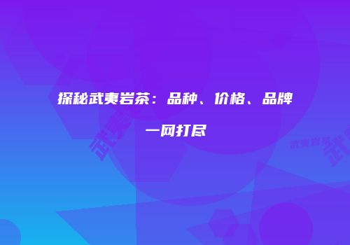探秘武夷岩茶：品种、价格、品牌一网打尽