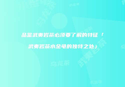 品鉴武夷岩茶必须要了解的特征「武夷岩茶水金龟的独特之处」