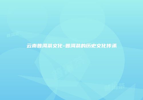 云南普洱茶文化-普洱茶的历史文化传承