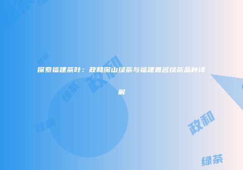探索福建茶叶：政和深山绿茶与福建著名绿茶品种详解