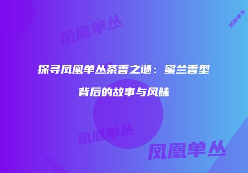 探寻凤凰单丛茶香之谜：蜜兰香型背后的故事与风味