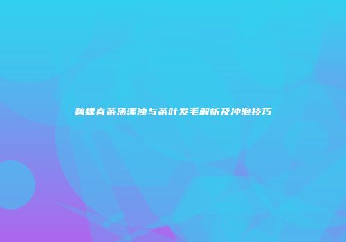 碧螺春茶汤浑浊与茶叶发毛解析及冲泡技巧