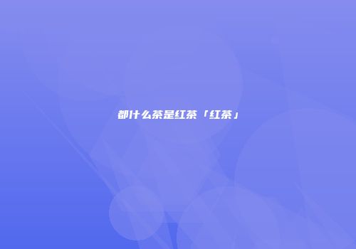都什么茶是红茶「红茶」