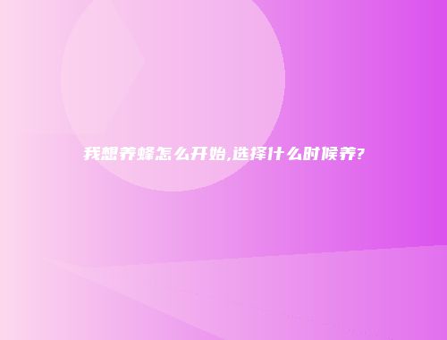 我想养蜂怎么开始,选择什么时候养?