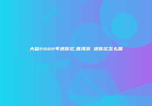 大益2002年迷你沱,普洱茶 迷你沱怎么喝