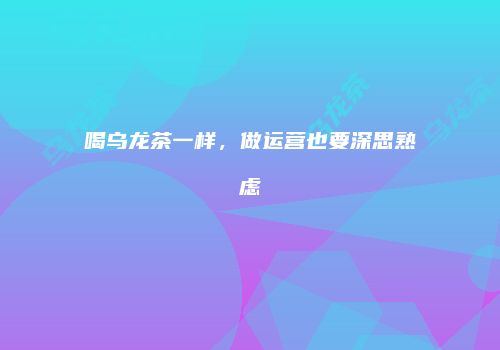 喝乌龙茶一样，做运营也要深思熟虑