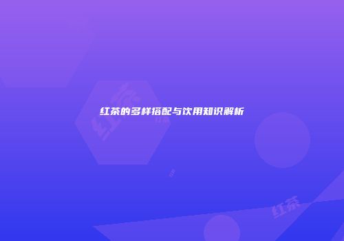 红茶的多样搭配与饮用知识解析