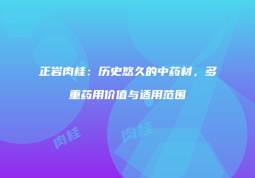 正岩肉桂：历史悠久的中药材，多重药用价值与适用范围