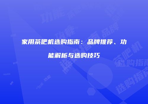 家用茶吧机选购指南：品牌推荐、功能解析与选购技巧