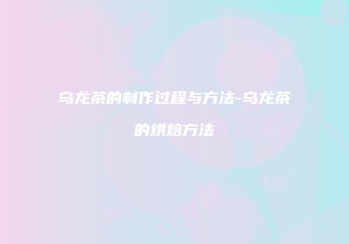 乌龙茶的制作过程与方法-乌龙茶的烘焙方法