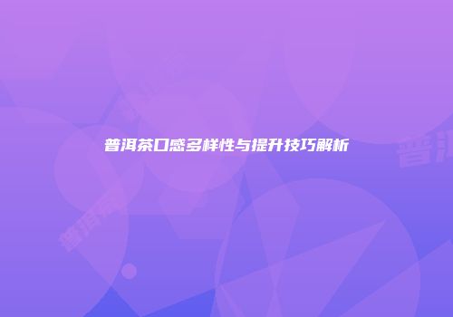 普洱茶口感多样性与提升技巧解析
