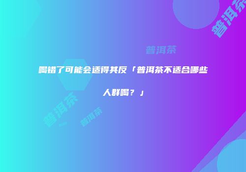 喝错了可能会适得其反「普洱茶不适合哪些人群喝？」