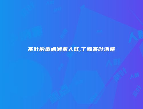 茶叶的重点消费人群,了解茶叶消费
