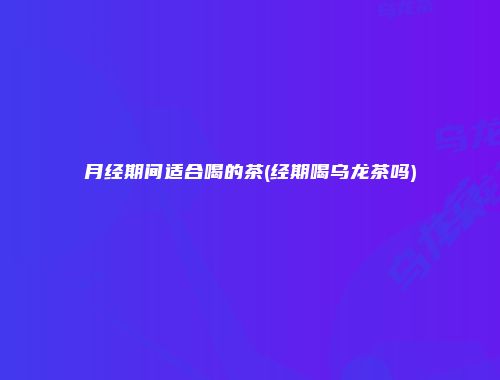 月经期间适合喝的茶(经期喝乌龙茶吗)