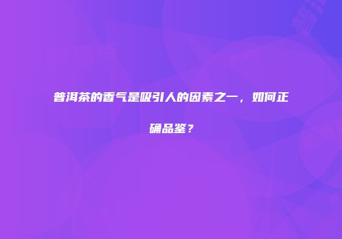 普洱茶的香气是吸引人的因素之一，如何正确品鉴？