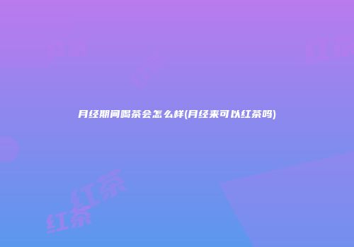 月经期间喝茶会怎么样(月经来可以红茶吗)