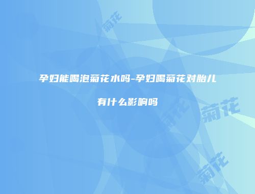 孕妇能喝泡菊花水吗-孕妇喝菊花对胎儿有什么影响吗