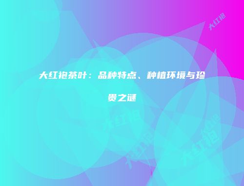 大红袍茶叶：品种特点、种植环境与珍贵之谜
