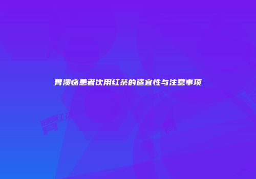 胃溃疡患者饮用红茶的适宜性与注意事项