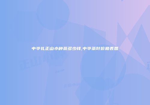 中华礼正山小种茶多少钱,中华茶叶价格表图