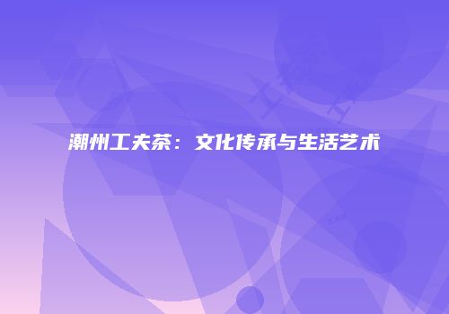 潮州工夫茶：文化传承与生活艺术