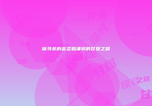 探寻茶的苦涩和津润的甘甜之路
