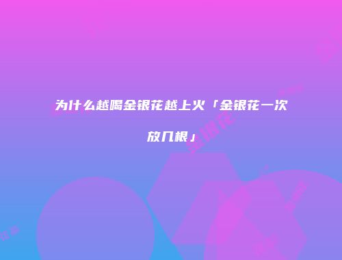 为什么越喝金银花越上火「金银花一次放几根」