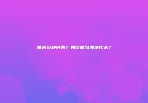 喝茶会缺钙吗？如何做到健康饮茶？